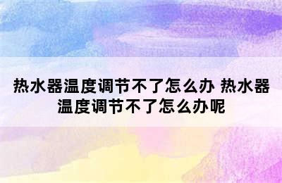 热水器温度调节不了怎么办 热水器温度调节不了怎么办呢